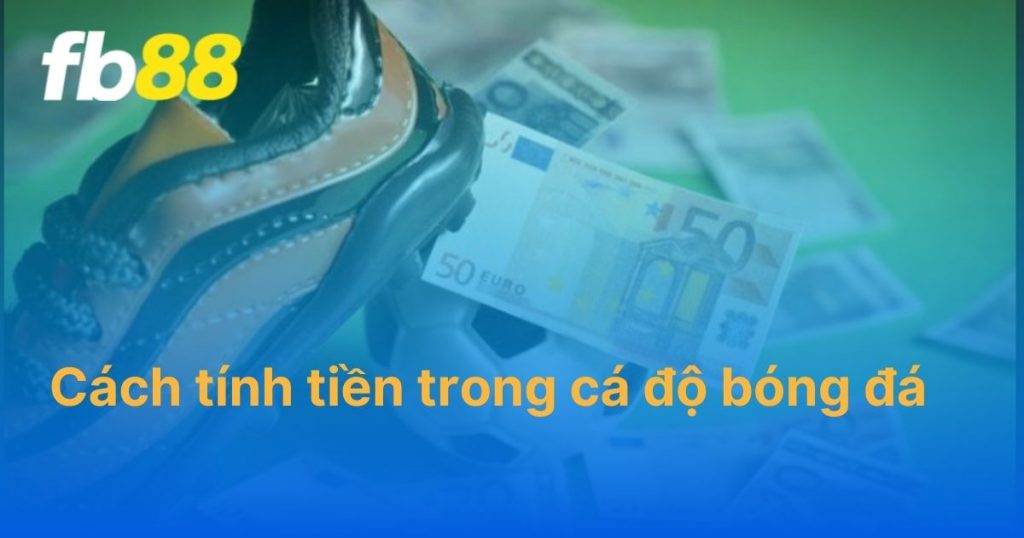 Cách tính tiền trong cá độ bóng đá đầy đủ và chi tiết